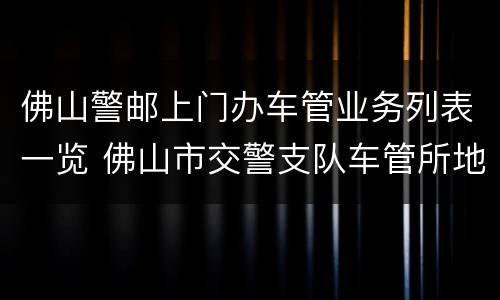佛山警邮上门办车管业务列表一览 佛山市交警支队车管所地址