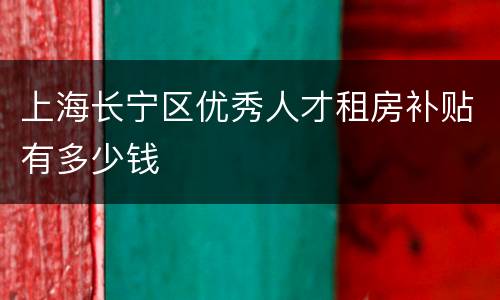 上海长宁区优秀人才租房补贴有多少钱