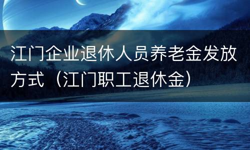 江门企业退休人员养老金发放方式（江门职工退休金）