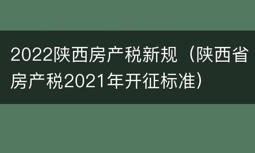 2022陕西房产税新规（陕西省房产税2021年开征标准）