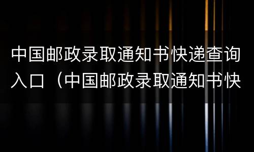 中国邮政录取通知书快递查询入口（中国邮政录取通知书快递查询入口在哪）