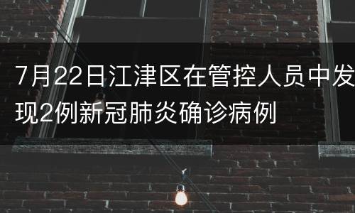 7月22日江津区在管控人员中发现2例新冠肺炎确诊病例