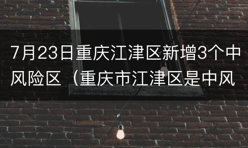 7月23日重庆江津区新增3个中风险区（重庆市江津区是中风险地区吗）