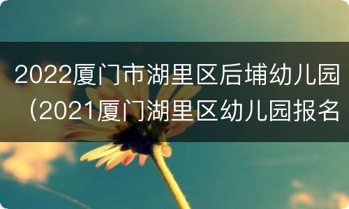 2022厦门市湖里区后埔幼儿园（2021厦门湖里区幼儿园报名）
