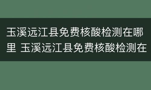 玉溪远江县免费核酸检测在哪里 玉溪远江县免费核酸检测在哪里查询