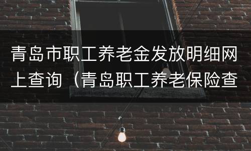 青岛市职工养老金发放明细网上查询（青岛职工养老保险查询个人账户）