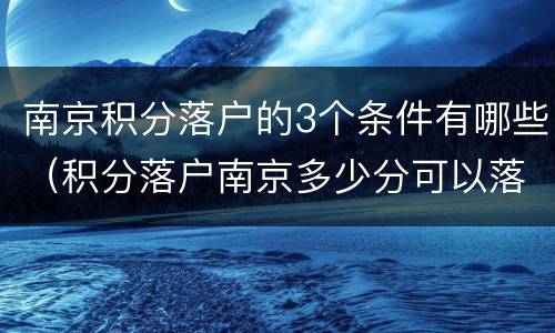 南京积分落户的3个条件有哪些（积分落户南京多少分可以落户）