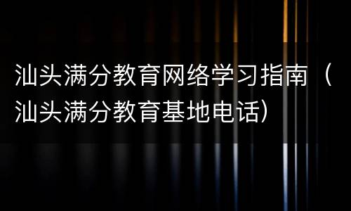 汕头满分教育网络学习指南（汕头满分教育基地电话）