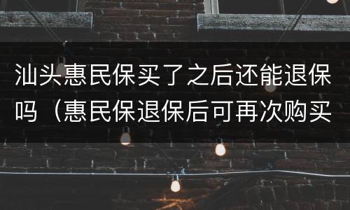 汕头惠民保买了之后还能退保吗（惠民保退保后可再次购买吗）