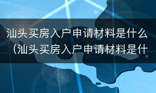 汕头买房入户申请材料是什么（汕头买房入户申请材料是什么样的）