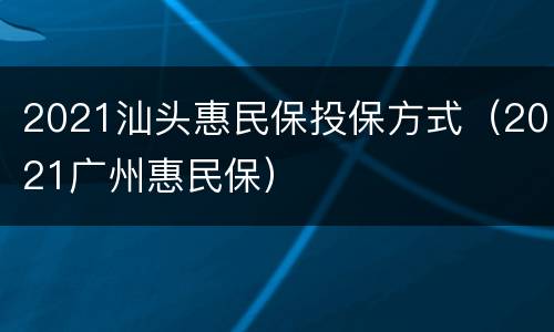 2021汕头惠民保投保方式（2021广州惠民保）