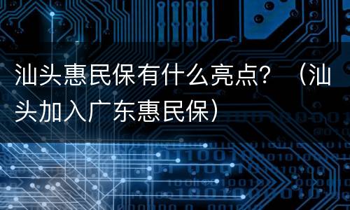 汕头惠民保有什么亮点？（汕头加入广东惠民保）
