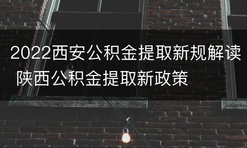 2022西安公积金提取新规解读 陕西公积金提取新政策