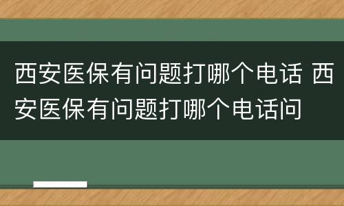 西安医保有问题打哪个电话 西安医保有问题打哪个电话问