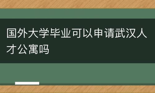 国外大学毕业可以申请武汉人才公寓吗