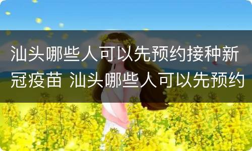 汕头哪些人可以先预约接种新冠疫苗 汕头哪些人可以先预约接种新冠疫苗再接种