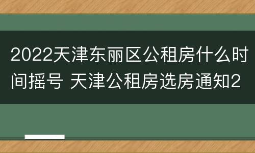2022天津东丽区公租房什么时间摇号 天津公租房选房通知2020年
