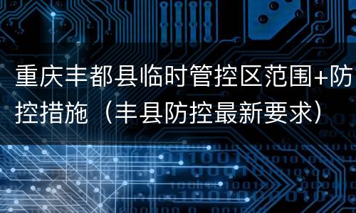 重庆丰都县临时管控区范围+防控措施（丰县防控最新要求）