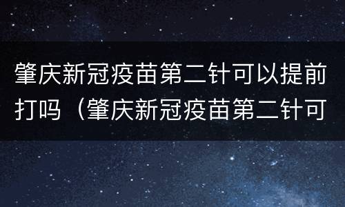 肇庆新冠疫苗第二针可以提前打吗（肇庆新冠疫苗第二针可以提前打吗多少钱）