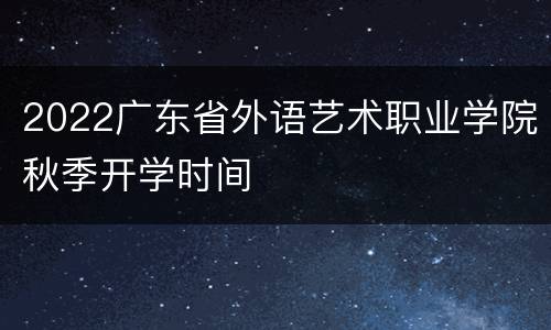 2022广东省外语艺术职业学院秋季开学时间