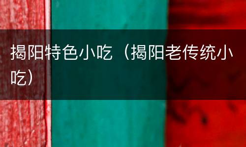 揭阳特色小吃（揭阳老传统小吃）