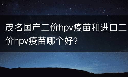 茂名国产二价hpv疫苗和进口二价hpv疫苗哪个好？