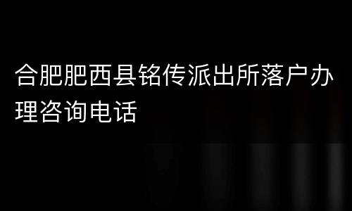 合肥肥西县铭传派出所落户办理咨询电话
