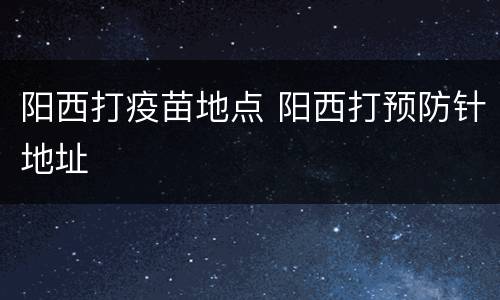 阳西打疫苗地点 阳西打预防针地址