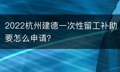 2022杭州建德一次性留工补助要怎么申请？
