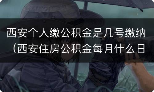 西安个人缴公积金是几号缴纳（西安住房公积金每月什么日期缴款）