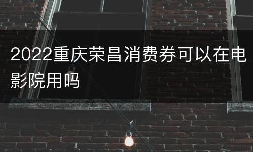 2022重庆荣昌消费券可以在电影院用吗