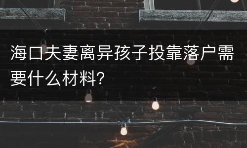 海口夫妻离异孩子投靠落户需要什么材料？