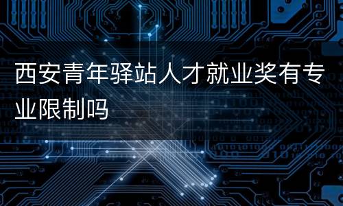 西安青年驿站人才就业奖有专业限制吗
