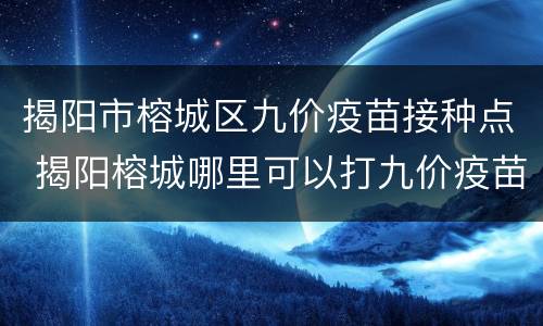 揭阳市榕城区九价疫苗接种点 揭阳榕城哪里可以打九价疫苗