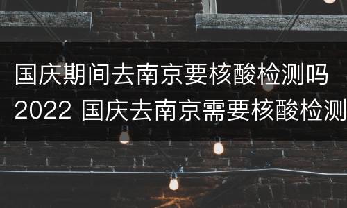 国庆期间去南京要核酸检测吗2022 国庆去南京需要核酸检测吗