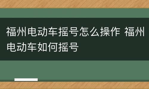 福州电动车摇号怎么操作 福州电动车如何摇号