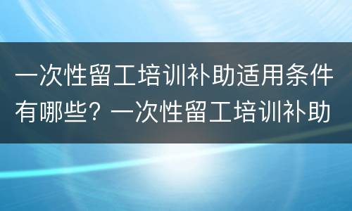 一次性留工培训补助适用条件有哪些? 一次性留工培训补助适用条件有哪些