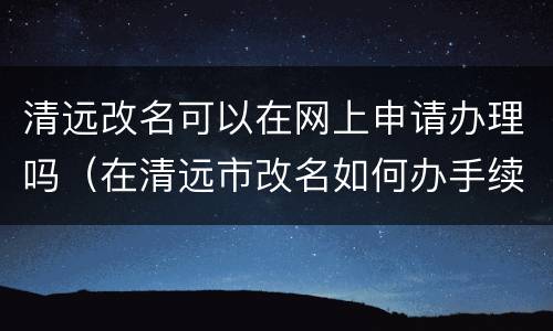 清远改名可以在网上申请办理吗（在清远市改名如何办手续）