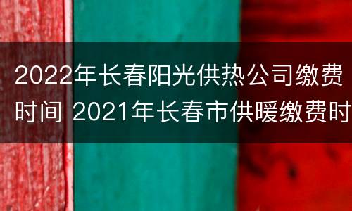 2022年长春阳光供热公司缴费时间 2021年长春市供暖缴费时间