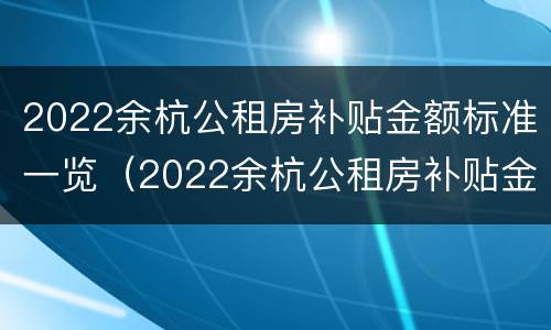 2022余杭公租房补贴金额标准一览（2022余杭公租房补贴金额标准一览表）