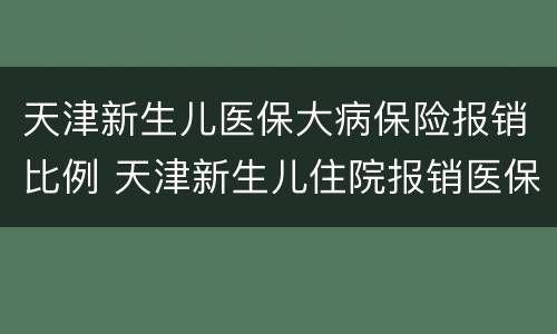 天津新生儿医保大病保险报销比例 天津新生儿住院报销医保报销比例