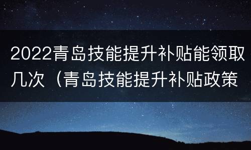 2022青岛技能提升补贴能领取几次（青岛技能提升补贴政策2020）