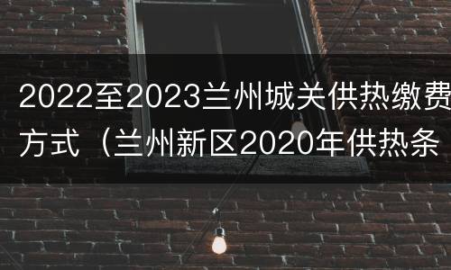 2022至2023兰州城关供热缴费方式（兰州新区2020年供热条例）