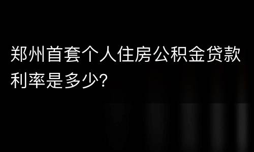 郑州首套个人住房公积金贷款利率是多少？