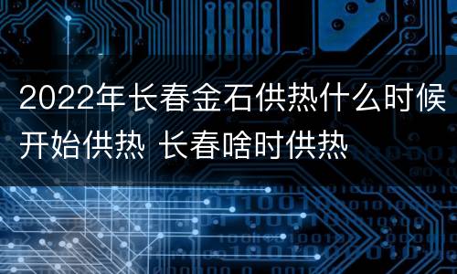 2022年长春金石供热什么时候开始供热 长春啥时供热