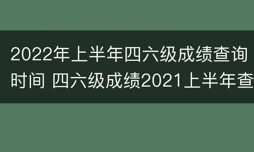 2022年上半年四六级成绩查询时间 四六级成绩2021上半年查询时间