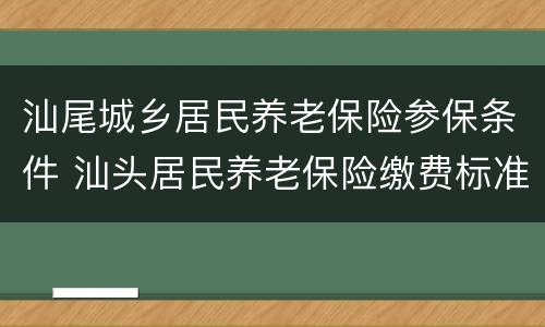 汕尾城乡居民养老保险参保条件 汕头居民养老保险缴费标准