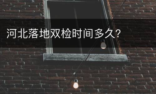 河北落地双检时间多久？