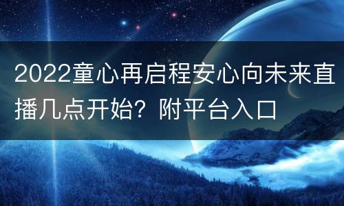 2022童心再启程安心向未来直播几点开始？附平台入口