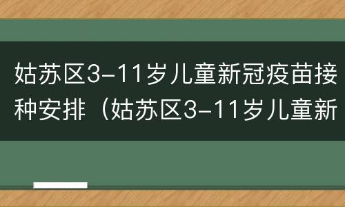 姑苏区3-11岁儿童新冠疫苗接种安排（姑苏区3-11岁儿童新冠疫苗接种安排表）